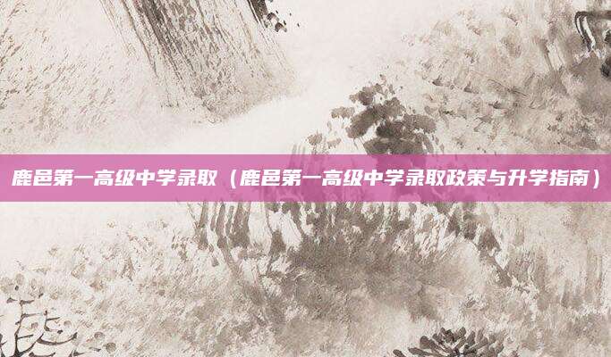 鹿邑第一高级中学录取（鹿邑第一高级中学录取政策与升学指南）