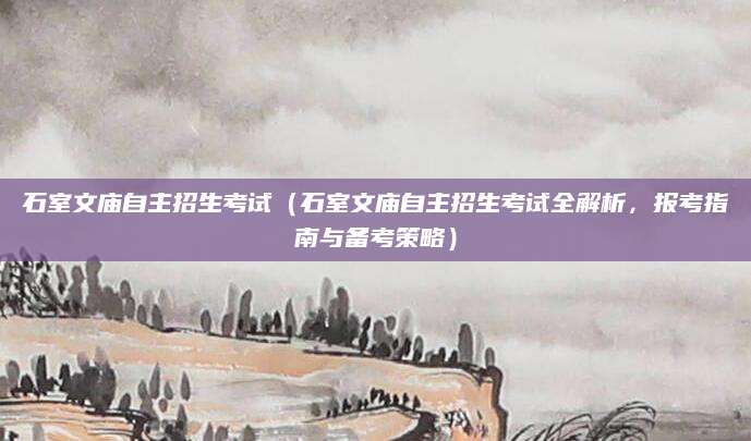 石室文庙自主招生考试（石室文庙自主招生考试全解析，报考指南与备考策略）