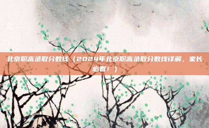 北京职高录取分数线（2024年北京职高录取分数线详解，家长必看！）