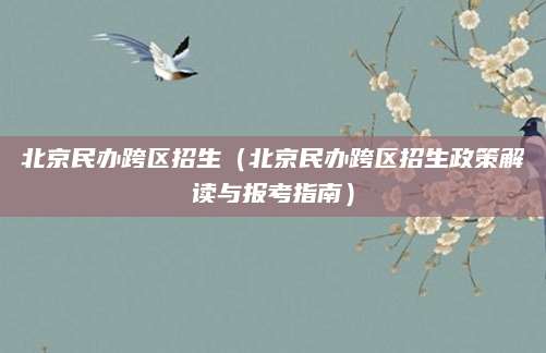 北京民办跨区招生（北京民办跨区招生政策解读与报考指南）