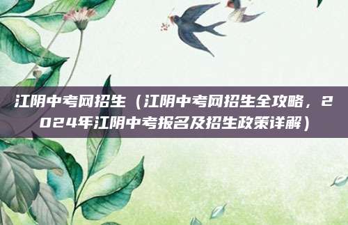 江阴中考网招生（江阴中考网招生全攻略，2024年江阴中考报名及招生政策详解）