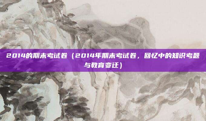 2014的期末考试卷（2014年期末考试卷，回忆中的知识考题与教育变迁）