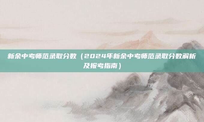 新余中考师范录取分数（2024年新余中考师范录取分数解析及报考指南）