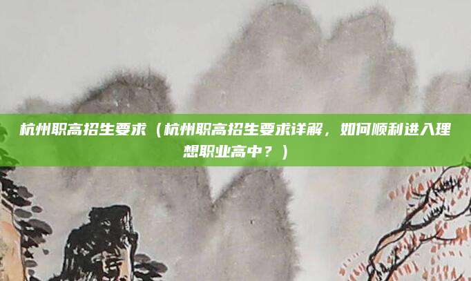 杭州职高招生要求（杭州职高招生要求详解，如何顺利进入理想职业高中？）