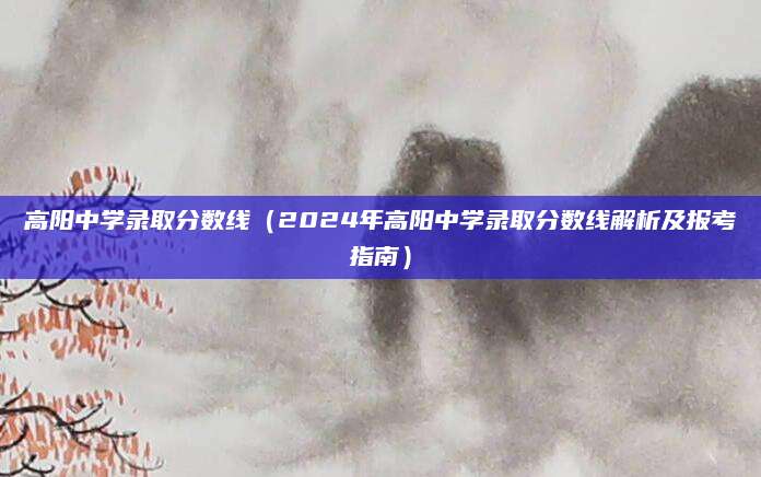 高阳中学录取分数线（2024年高阳中学录取分数线解析及报考指南）