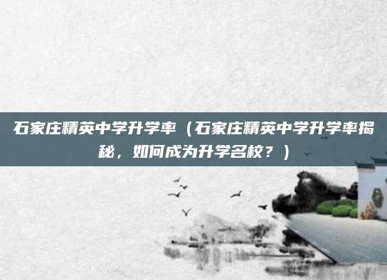 石家庄精英中学升学率（石家庄精英中学升学率揭秘，如何成为升学名校？）