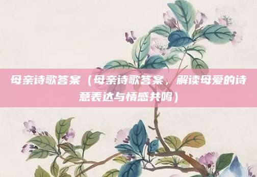 母亲诗歌答案（母亲诗歌答案，解读母爱的诗意表达与情感共鸣）