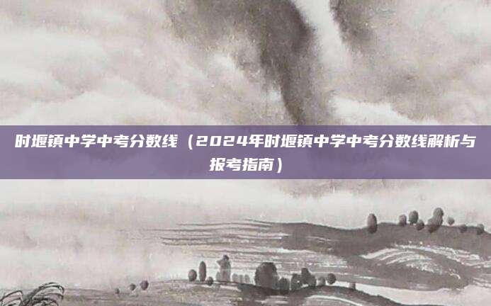 时堰镇中学中考分数线（2024年时堰镇中学中考分数线解析与报考指南）