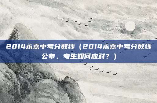 2014永嘉中考分数线（2014永嘉中考分数线公布，考生如何应对？）