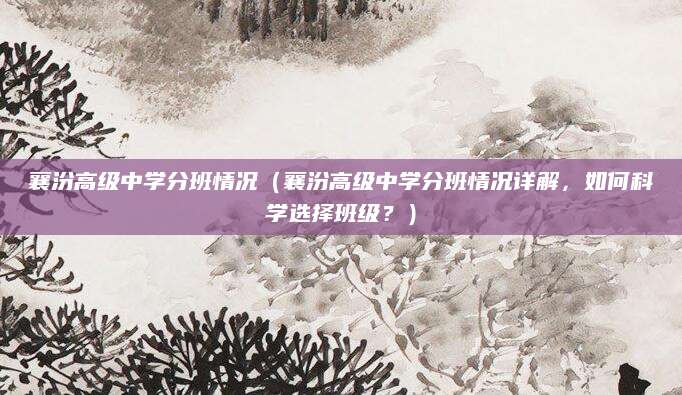 襄汾高级中学分班情况（襄汾高级中学分班情况详解，如何科学选择班级？）