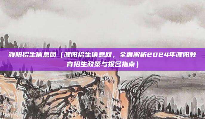 濮阳招生信息网（濮阳招生信息网，全面解析2024年濮阳教育招生政策与报名指南）