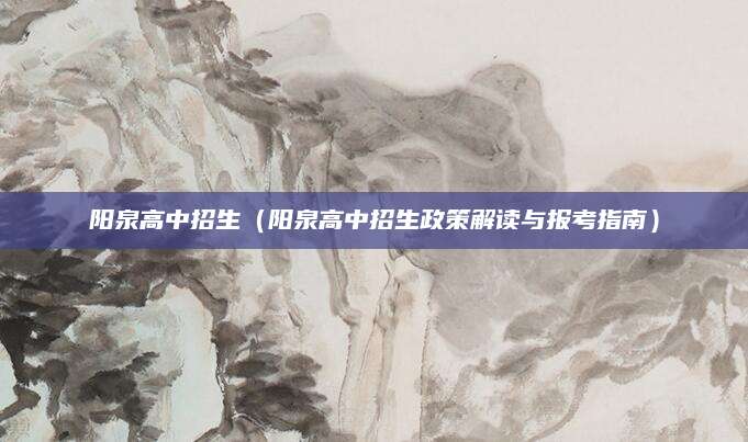 阳泉高中招生（阳泉高中招生政策解读与报考指南）