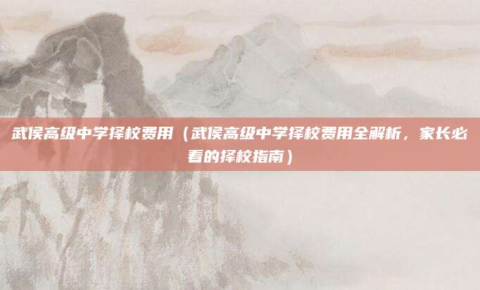 武侯高级中学择校费用（武侯高级中学择校费用全解析，家长必看的择校指南）