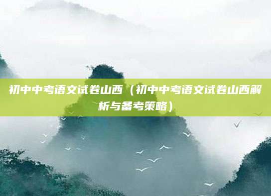 初中中考语文试卷山西（初中中考语文试卷山西解析与备考策略）