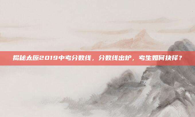 揭秘太原2019中考分数线，分数线出炉，考生如何抉择？