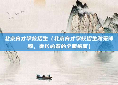 北京育才学校招生（北京育才学校招生政策详解，家长必看的全面指南）