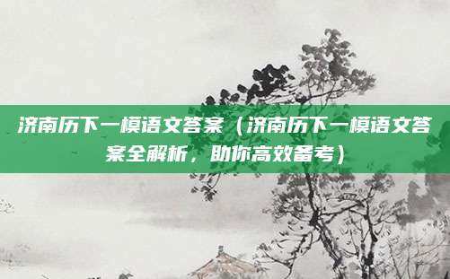 济南历下一模语文答案（济南历下一模语文答案全解析，助你高效备考）