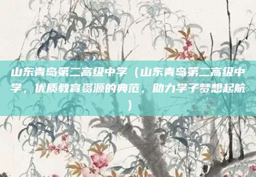 山东青岛第二高级中学（山东青岛第二高级中学，优质教育资源的典范，助力学子梦想起航）