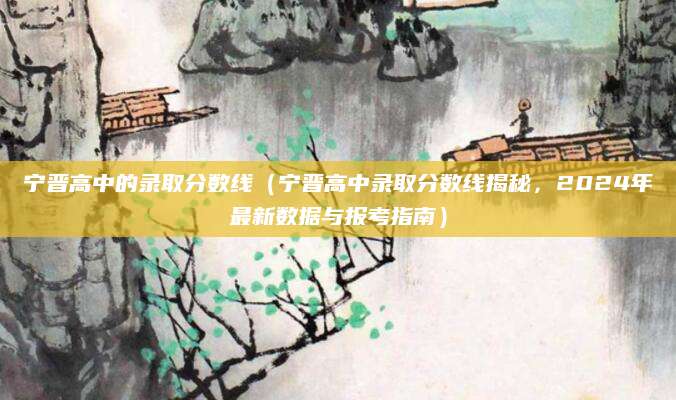 宁晋高中的录取分数线（宁晋高中录取分数线揭秘，2024年最新数据与报考指南）