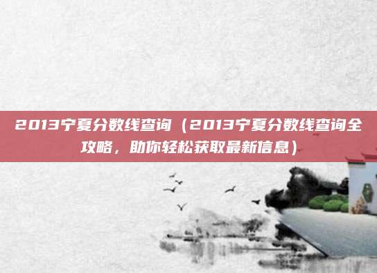 2013宁夏分数线查询（2013宁夏分数线查询全攻略，助你轻松获取最新信息）