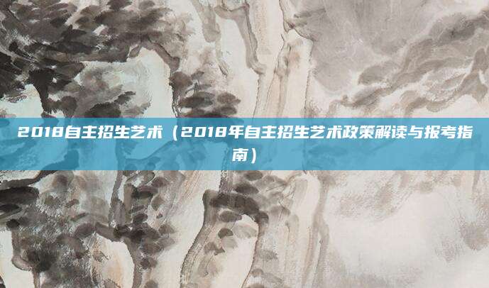 2018自主招生艺术（2018年自主招生艺术政策解读与报考指南）