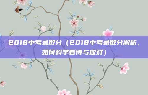 2018中考录取分（2018中考录取分解析，如何科学看待与应对）