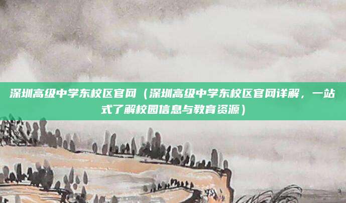深圳高级中学东校区官网（深圳高级中学东校区官网详解，一站式了解校园信息与教育资源）