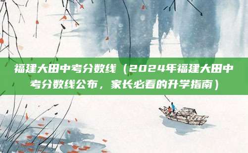 福建大田中考分数线（2024年福建大田中考分数线公布，家长必看的升学指南）