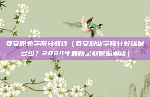 泰安职业学院分数线（泰安职业学院分数线是多少？2024年最新录取数据解读）