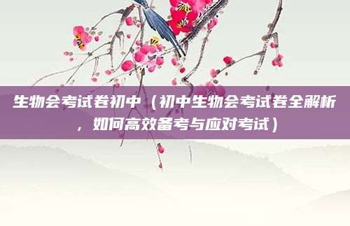 生物会考试卷初中（初中生物会考试卷全解析，如何高效备考与应对考试）