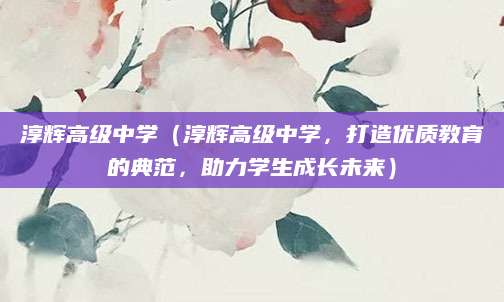 淳辉高级中学（淳辉高级中学，打造优质教育的典范，助力学生成长未来）