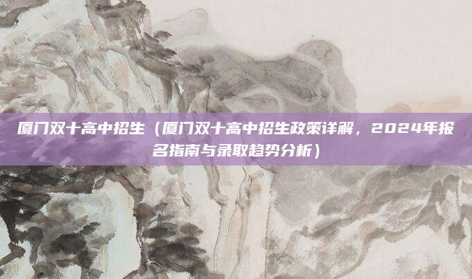 厦门双十高中招生（厦门双十高中招生政策详解，2024年报名指南与录取趋势分析）