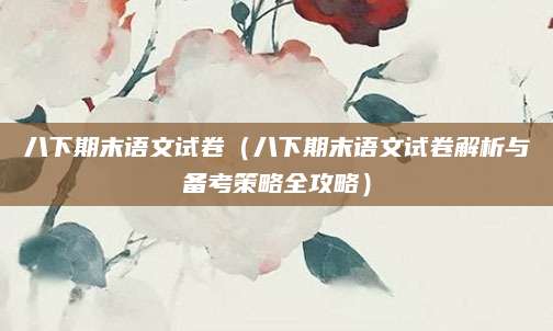 八下期末语文试卷（八下期末语文试卷解析与备考策略全攻略）