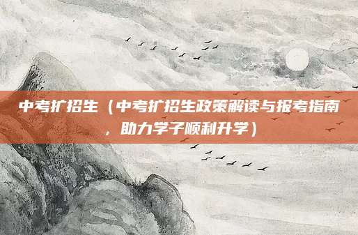 中考扩招生（中考扩招生政策解读与报考指南，助力学子顺利升学）