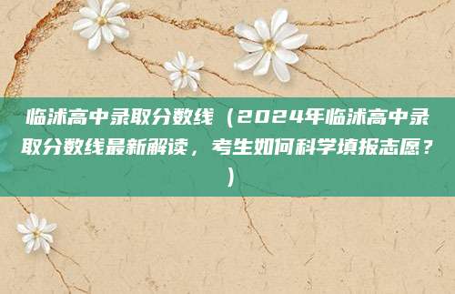 临沭高中录取分数线（2024年临沭高中录取分数线最新解读，考生如何科学填报志愿？）