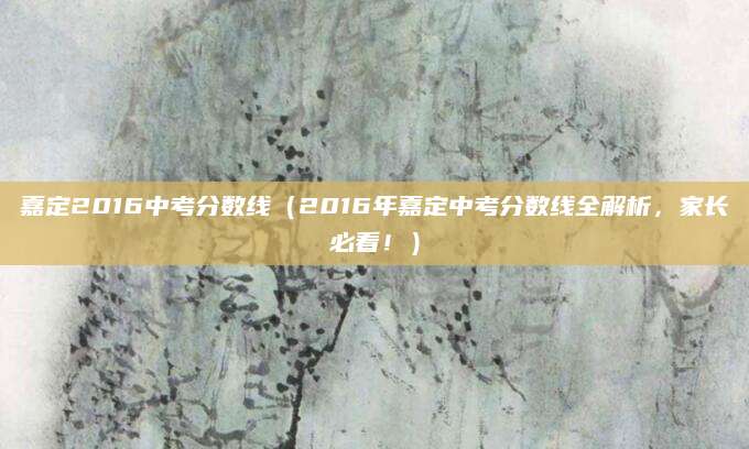 嘉定2016中考分数线（2016年嘉定中考分数线全解析，家长必看！）