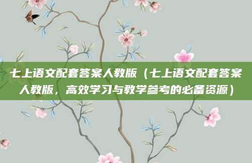 七上语文配套答案人教版（七上语文配套答案人教版，高效学习与教学参考的必备资源）