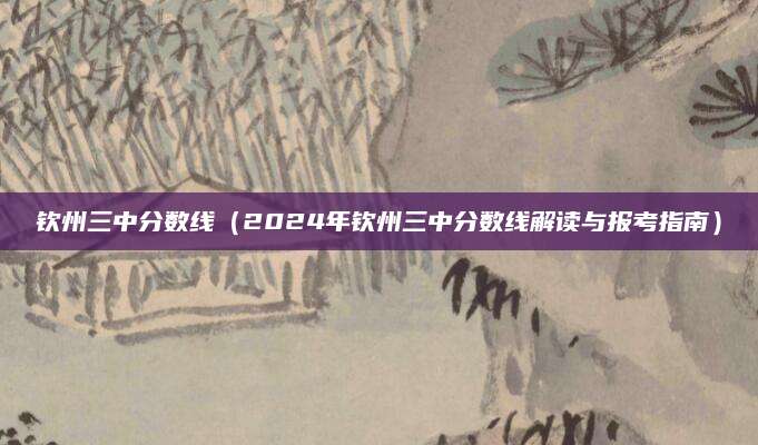 钦州三中分数线（2024年钦州三中分数线解读与报考指南）