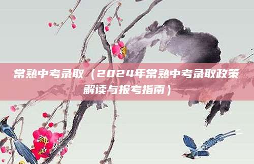 常熟中考录取（2024年常熟中考录取政策解读与报考指南）