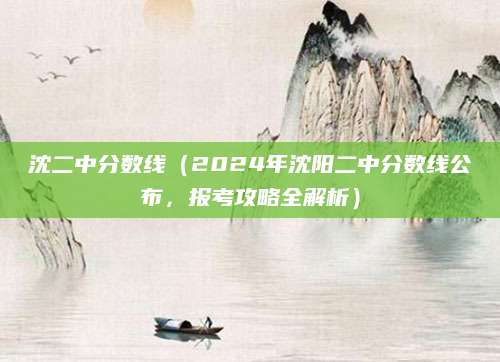 沈二中分数线（2024年沈阳二中分数线公布，报考攻略全解析）