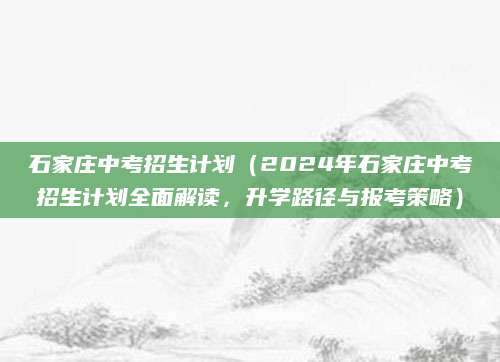 石家庄中考招生计划（2024年石家庄中考招生计划全面解读，升学路径与报考策略）