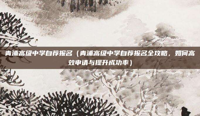 青浦高级中学自荐报名（青浦高级中学自荐报名全攻略，如何高效申请与提升成功率）