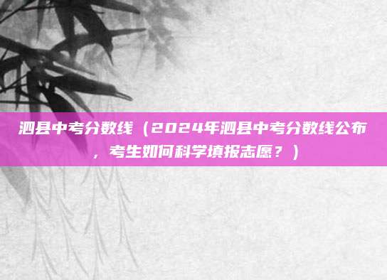 泗县中考分数线（2024年泗县中考分数线公布，考生如何科学填报志愿？）