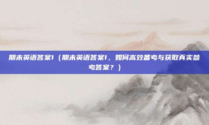 期末英语答案1（期末英语答案1，如何高效备考与获取真实参考答案？）