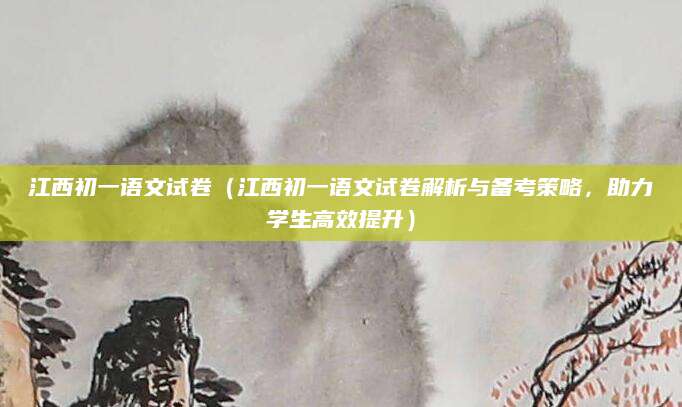 江西初一语文试卷（江西初一语文试卷解析与备考策略，助力学生高效提升）