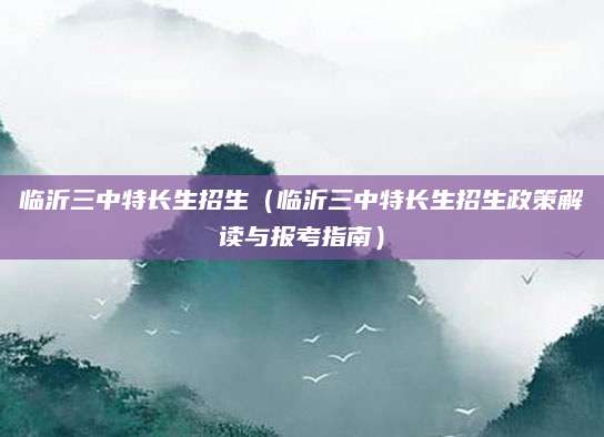 临沂三中特长生招生（临沂三中特长生招生政策解读与报考指南）