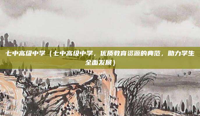 七中高级中学（七中高级中学，优质教育资源的典范，助力学生全面发展）