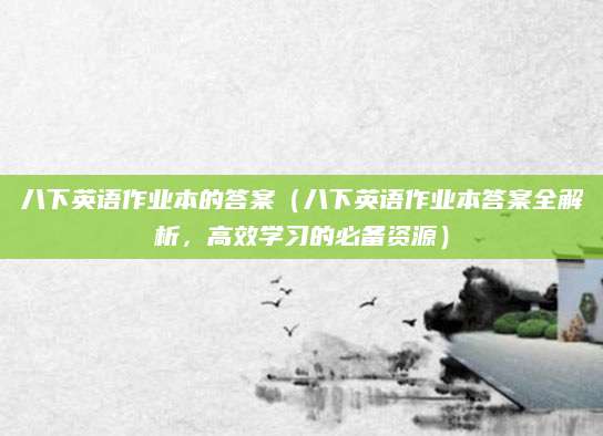 八下英语作业本的答案（八下英语作业本答案全解析，高效学习的必备资源）