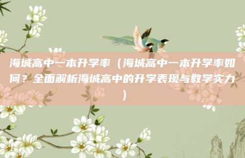 海城高中一本升学率（海城高中一本升学率如何？全面解析海城高中的升学表现与教学实力）
