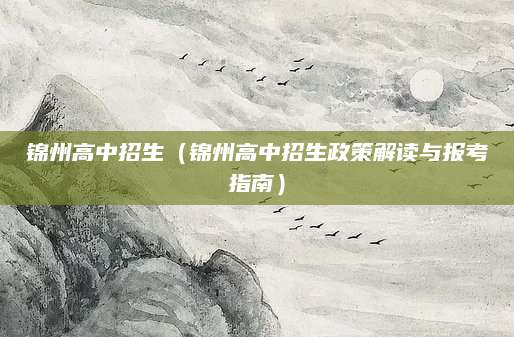 锦州高中招生（锦州高中招生政策解读与报考指南）